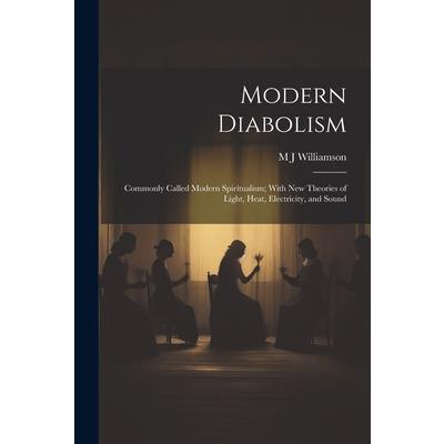 Modern Diabolism; Commonly Called Modern Spiritualism; With new Theories of Light, Heat, Electricity, and Sound