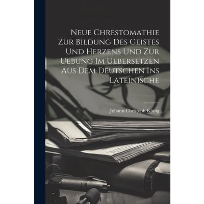 Neue Chrestomathie Zur Bildung Des Geistes Und Herzens Und Zur Uebung Im Uebersetzen Aus Dem Deutschen Ins Lateinische