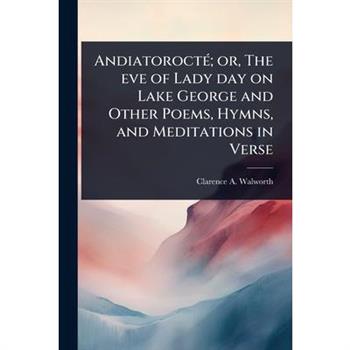 Andiatoroct?(c); or, The eve of Lady day on Lake George and Other Poems, Hymns, and Meditations in Verse