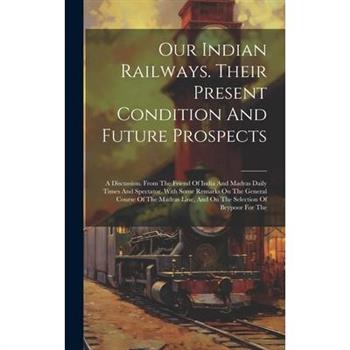 Our Indian Railways. Their Present Condition And Future Prospects