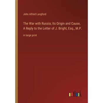 The War with Russia; Its Origin and Cause, A Reply to the Letter of J. Bright, Esq., M.P.