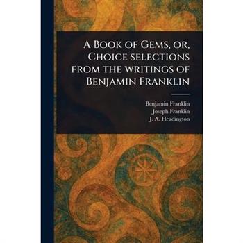 A Book of Gems, or, Choice Selections From the Writings of Benjamin Franklin
