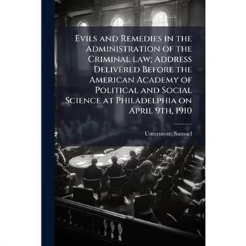 Evils and Remedies in the Administration of the Criminal law; Address Delivered Before the American Academy of Political and Social Science at Philadelphia on April 9th, 1910
