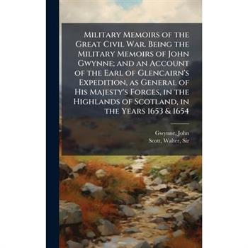 Military Memoirs of the Great Civil War. Being the Military Memoirs of John Gwynne; and an Account of the Earl of Glencairn's Expedition, as General of His Majesty's Forces, in the Highlands of Scotla