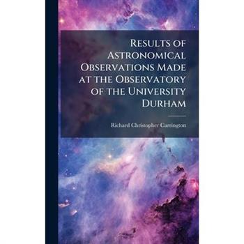Results of Astronomical Observations Made at the Observatory of the University Durham