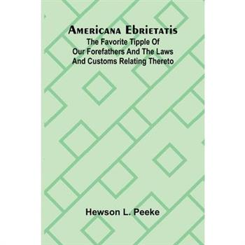 Americana Ebrietatis; The Favorite Tipple of our Forefathers and the Laws and Customs Relating Thereto