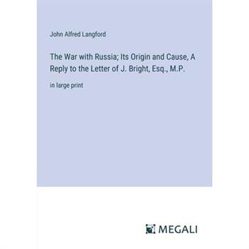 The War with Russia; Its Origin and Cause, A Reply to the Letter of J. Bright, Esq., M.P.