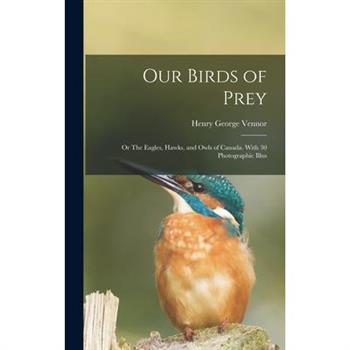 Our Birds of Prey; or The Eagles, Hawks, and Owls of Canada. With 30 Photographic Illus