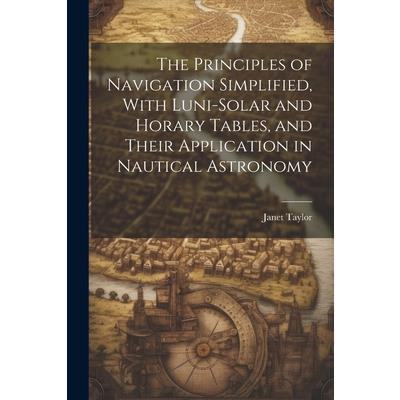 The Principles of Navigation Simplified, With Luni-Solar and Horary Tables, and Their Application in Nautical Astronomy