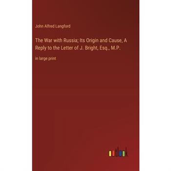 The War with Russia; Its Origin and Cause, A Reply to the Letter of J. Bright, Esq., M.P.