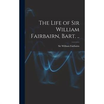 The Life of Sir William Fairbairn, Bart. ..