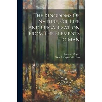 The Kingdoms Of Nature, Or, Life And Organization From The Elements To Man