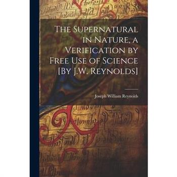The Supernatural in Nature, a Verification by Free Use of Science [By J.W. Reynolds]
