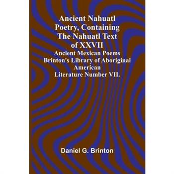 Ancient Nahuatl Poetry, Containing the Nahuatl Text of XXVII Ancient Mexican Poems Brinton's Library of Aboriginal American Literature Number VII.