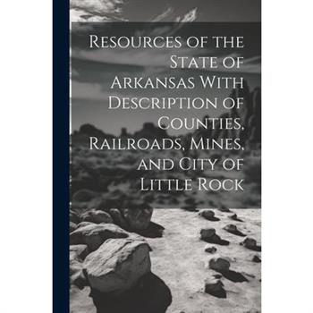 Resources of the State of Arkansas With Description of Counties, Railroads, Mines, and City of Little Rock