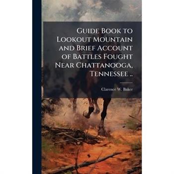 Guide Book to Lookout Mountain and Brief Account of Battles Fought Near Chattanooga, Tennessee ..
