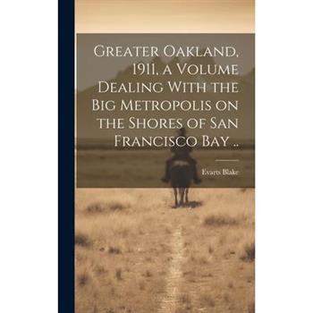 Greater Oakland, 1911, a Volume Dealing With the big Metropolis on the Shores of San Francisco Bay ..