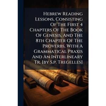 Hebrew Reading Lessons, Consisting Of The First 4 Chapters Of The Book Of Genesis, And The 8th Chapter Of The Proverbs, With A Grammatical Praxis And An Interlineary Tr. [by S.p. Tregelles]