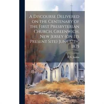 A Discourse Delivered on the Centenary of the First Presbyterian Church, Greenwich, New Jersey (on its Present Site) June 17th, 1875