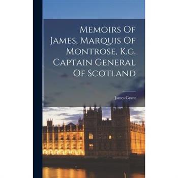 Memoirs Of James, Marquis Of Montrose, K.g. Captain General Of Scotland