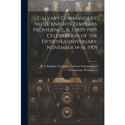Calvary Commandery, No. 13, Knights Templars, Providence, R. I. 1859-1909. Celebration of the Fiftieth Anniversary, November 14-16, 1909