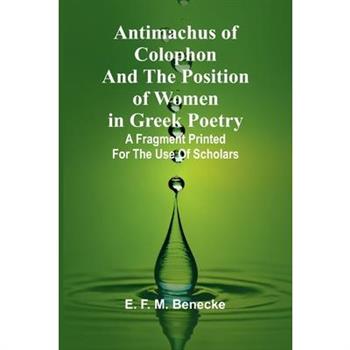 Antimachus of Colophon and the Position of Women in Greek Poetry; A fragment printed for the use of scholars