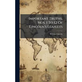 Important Truths, Nos. 1 To 12 Of Lincoln’s Leaflets
