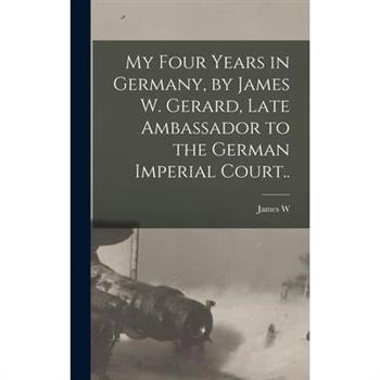My Four Years in Germany, by James W. Gerard, Late Ambassador to the German Imperial Court..
