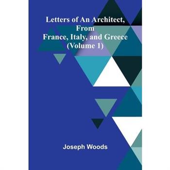 Letters of an Architect, From France, Italy, and Greece (Volume 1)