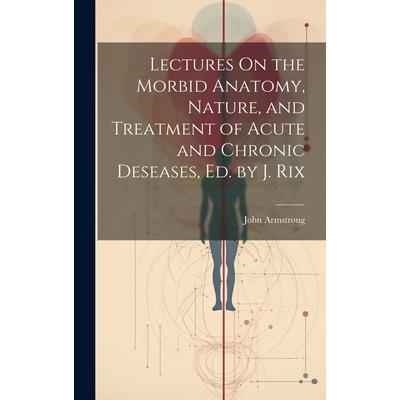 Lectures On the Morbid Anatomy, Nature, and Treatment of Acute and Chronic Deseases, Ed. by J. Rix