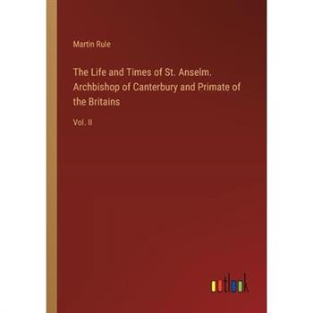 The Life and Times of St. Anselm. Archbishop of Canterbury and Primate of the Britains