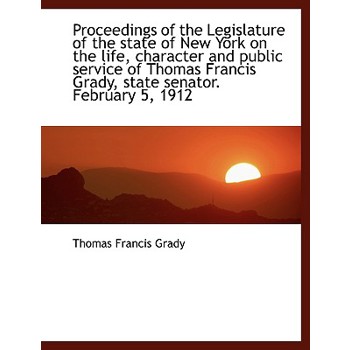 Proceedings of the Legislature of the State of New York on the Life, Character and Public Service of Thomas Francis Grady, State Senator. February 5, 1912