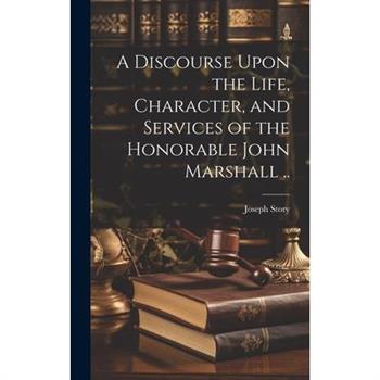 A Discourse Upon the Life, Character, and Services of the Honorable John Marshall ..