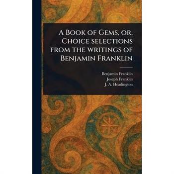 A Book of Gems, or, Choice Selections From the Writings of Benjamin Franklin