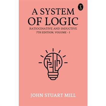 A System Of Logic Ratiocinative And Inductive 7Th Edition, Volume - I