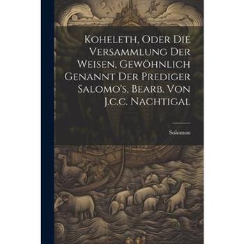 Koheleth, Oder Die Versammlung Der Weisen, Gew繹hnlich Genannt Der Prediger Salomo’s, Bearb. Von J.c.c. Nachtigal