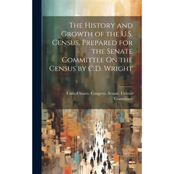 The History and Growth of the U.S. Census, Prepared for the Senate Committee On the Census by C.D. Wright