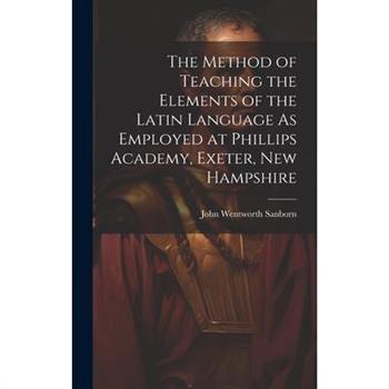 The Method of Teaching the Elements of the Latin Language As Employed at Phillips Academy, Exeter, New Hampshire