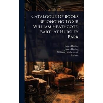 Catalogue Of Books Belonging To Sir William Heathcote, Bart., At Hursley Park