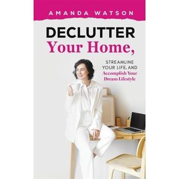 Declutter Your Home, Streamline Your Life, and Accomplish Your Dream Lifestyle