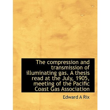 The Compression and Transmission of Illuminating Gas. a Thesis Read at the July, 1905, Meeting of Th