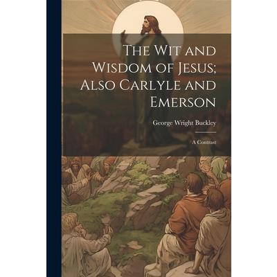 The wit and Wisdom of Jesus; Also Carlyle and Emerson