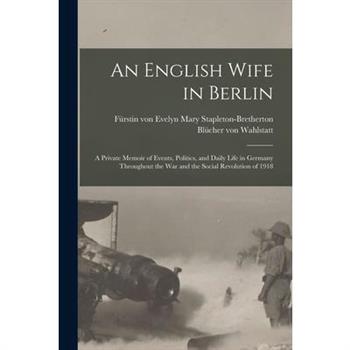 An English Wife in Berlin; a Private Memoir of Events, Politics, and Daily Life in Germany Throughout the war and the Social Revolution of 1918