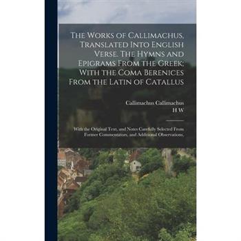 The Works of Callimachus, Translated Into English Verse. The Hymns and Epigrams From the Greek; With the Coma Berenices From the Latin of Catallus