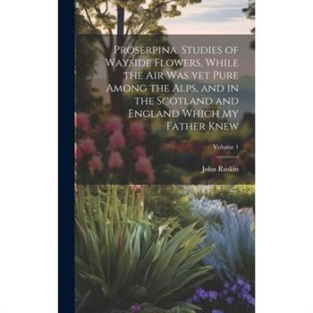 Proserpina. Studies of Wayside Flowers, While the air was yet Pure Among the Alps, and in the Scotland and England Which my Father Knew; Volume 1