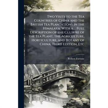 Two Visits to the Tea Countries of China and the British Tea Plantations in the Himalaya; With a ... Full Description of the Culture of the Tea Plant, the Agriculture, Horticulture, and Botany of Chin