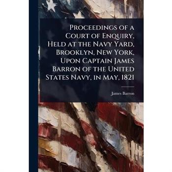 Proceedings of a Court of Enquiry, Held at the Navy Yard, Brooklyn, New York, Upon Captain James Barron of the United States Navy, in May, 1821