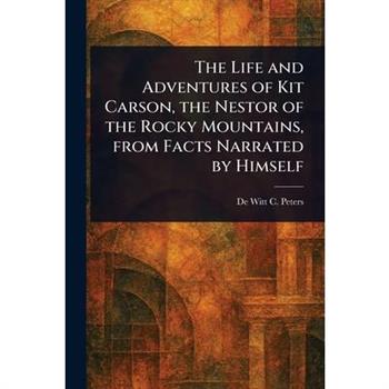 The Life and Adventures of Kit Carson, the Nestor of the Rocky Mountains, From Facts Narrated by Himself