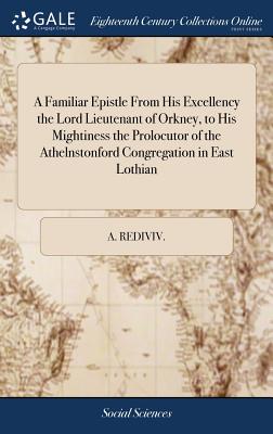 A Familiar Epistle from His Excellency the Lord Lieutenant of Orkney, to His Mightiness the Prolocutor of the Athelnstonford Congregation in East Lothian A Familiar Epistle from His Excellency the Lord Lieutenant of Orkney, to His Mightiness the Prolocutor of the Athelnstonford Congregation in East Lothian