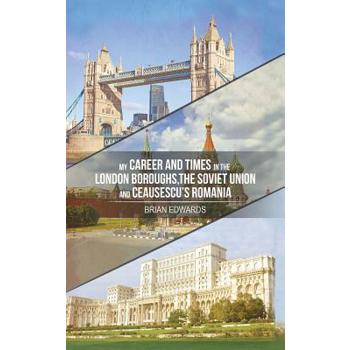 My Career and Times in the London Boroughs, the Soviet Union and Ceausescu’s Romania